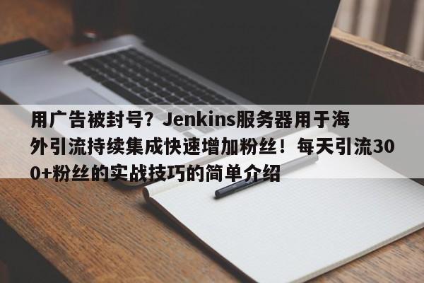 用广告被封号?Jenkins服务器用于海外引流持续集成快速增加粉丝!每天引流300+粉丝的实战技巧的简单介绍