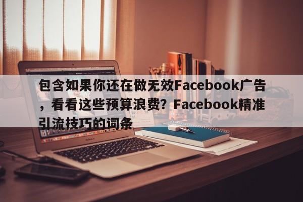 包含如果你还在做无效Facebook广告，看看这些预算浪费？Facebook精准引流技巧的词条