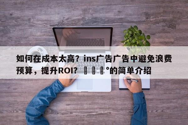 如何在成本太高？ins广告广告中避免浪费预算，提升ROI？💰的简单介绍