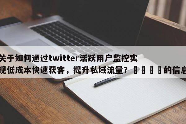 关于如何通过twitter活跃用户监控实现低成本快速获客，提升私域流量？🚀的信息