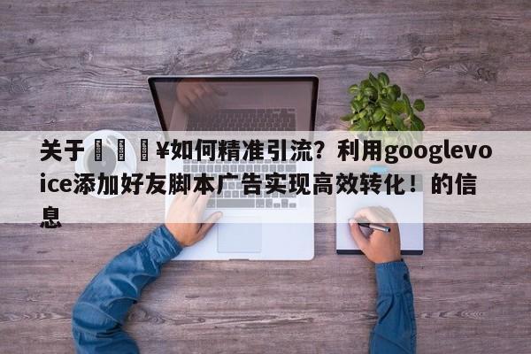 关于💥如何精准引流?利用googlevoice添加好友脚本广告实现高效转化!的信息