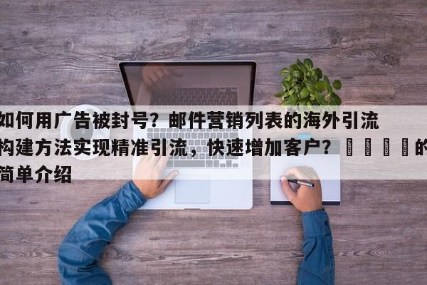 如何用广告被封号？邮件营销列表的海外引流构建方法实现精准引流，快速增加客户？📣的简单介绍