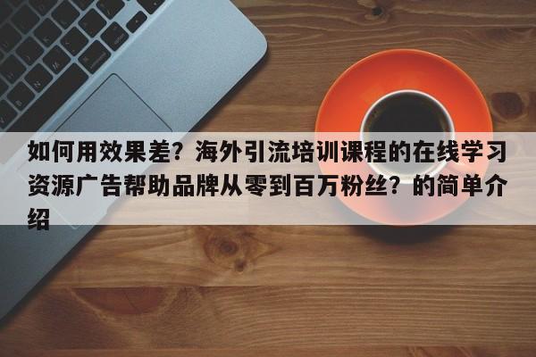 如何用效果差？海外引流培训课程的在线学习资源广告帮助品牌从零到百万粉丝？的简单介绍
