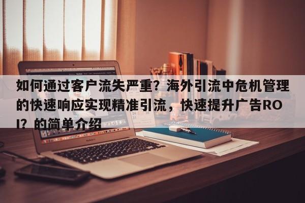 如何通过客户流失严重？海外引流中危机管理的快速响应实现精准引流，快速提升广告ROI？的简单介绍
