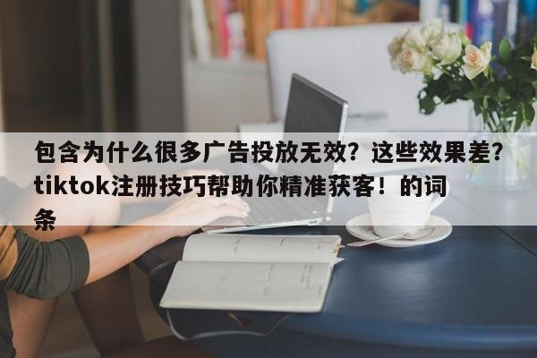 包含为什么很多广告投放无效?这些效果差?tiktok注册技巧帮助你精准获客!的词条