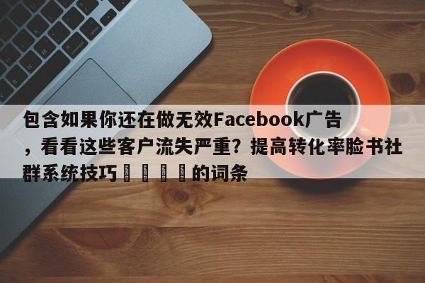 包含如果你还在做无效Facebook广告，看看这些客户流失严重？提高转化率脸书社群系统技巧🚀的词条