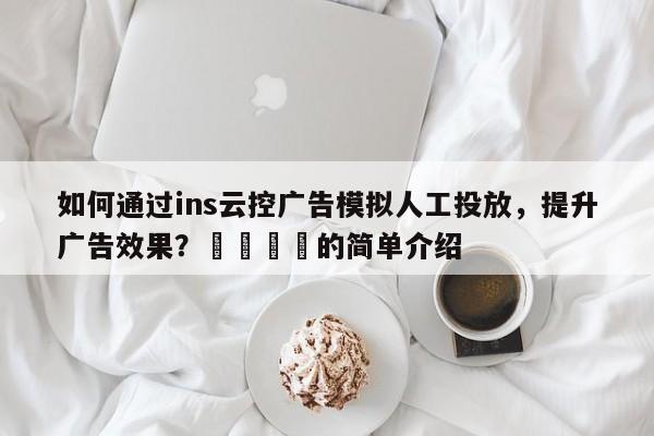 如何通过ins云控广告模拟人工投放，提升广告效果？📈的简单介绍
