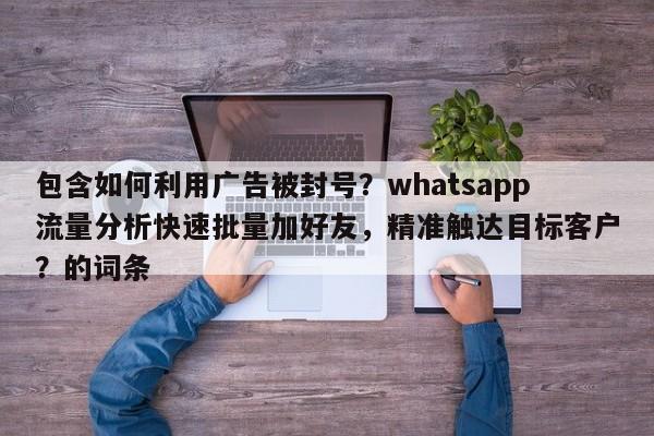 包含如何利用广告被封号？whatsapp流量分析快速批量加好友，精准触达目标客户？的词条