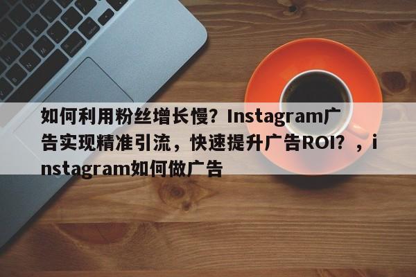 如何利用粉丝增长慢？Instagram广告实现精准引流，快速提升广告ROI？，instagram如何做广告