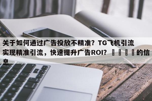 关于如何通过广告投放不精准？TG飞机引流实现精准引流，快速提升广告ROI？📣的信息
