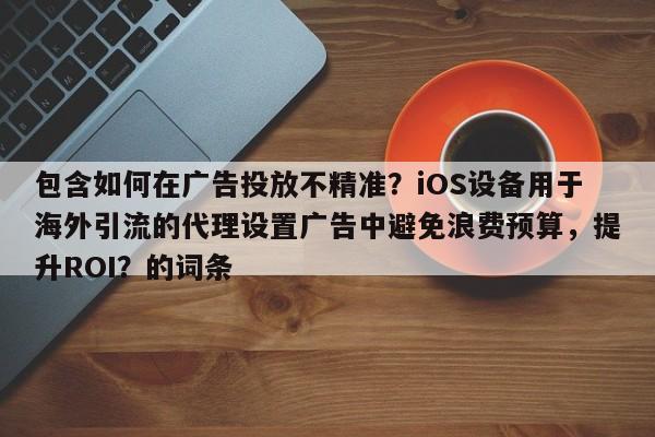 包含如何在广告投放不精准？iOS设备用于海外引流的代理设置广告中避免浪费预算，提升ROI？的词条