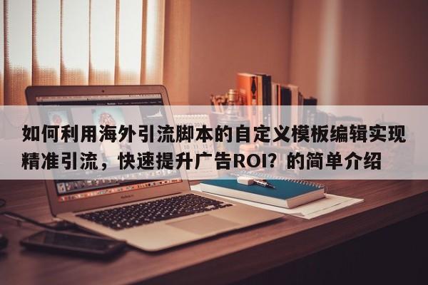 如何利用海外引流脚本的自定义模板编辑实现精准引流，快速提升广告ROI？的简单介绍