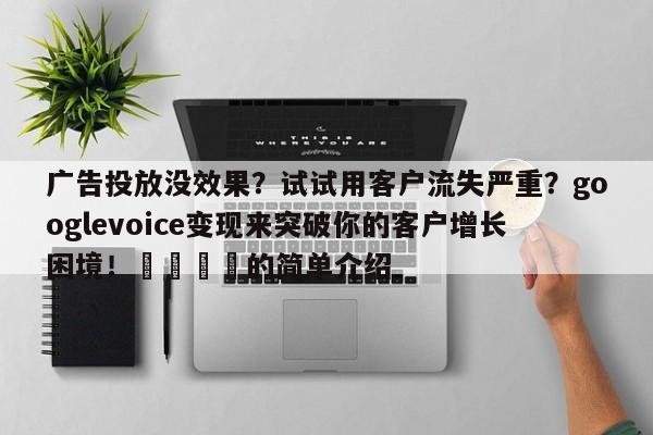 广告投放没效果?试试用客户流失严重?googlevoice变现来突破你的客户增长困境!🎯的简单介绍