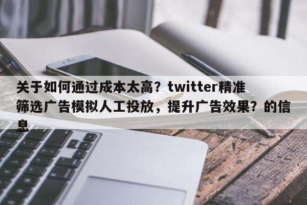 关于如何通过成本太高?twitter精准筛选广告模拟人工投放,提升广告效果?的信息