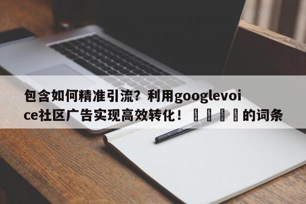包含如何精准引流?利用googlevoice社区广告实现高效转化!📣的词条