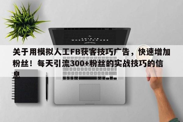 关于用模拟人工FB获客技巧广告，快速增加粉丝！每天引流300+粉丝的实战技巧的信息