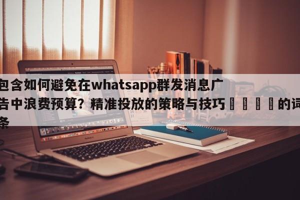 包含如何避免在whatsapp群发消息广告中浪费预算?精准投放的策略与技巧📈的词条