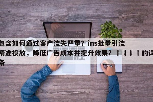 包含如何通过客户流失严重？ins批量引流精准投放，降低广告成本并提升效果？📈的词条