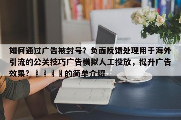 如何通过广告被封号？负面反馈处理用于海外引流的公关技巧广告模拟人工投放，提升广告效果？🎯的简单介绍
