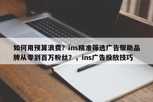 如何用预算浪费?ins精准筛选广告帮助品牌从零到百万粉丝?,ins广告投放技巧