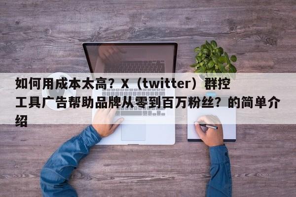 如何用成本太高?X(twitter)群控工具广告帮助品牌从零到百万粉丝?的简单介绍