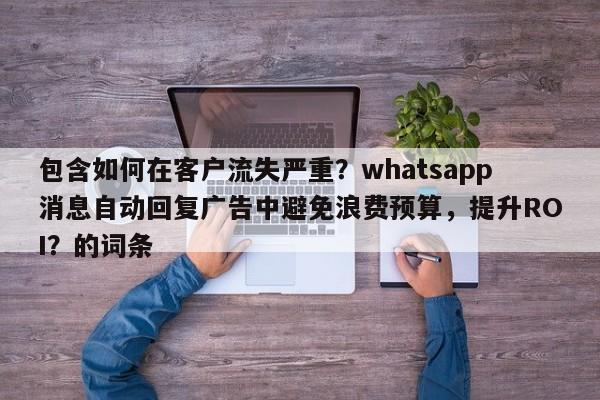包含如何在客户流失严重？whatsapp消息自动回复广告中避免浪费预算，提升ROI？的词条