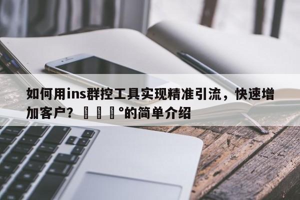 如何用ins群控工具实现精准引流，快速增加客户？💰的简单介绍