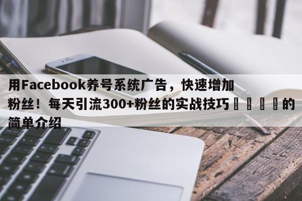 用Facebook养号系统广告，快速增加粉丝！每天引流300+粉丝的实战技巧💡的简单介绍