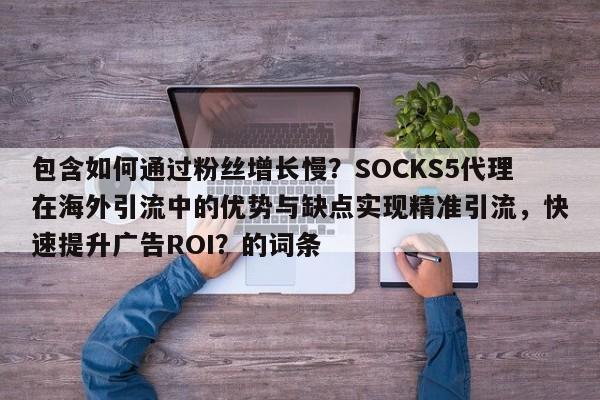 包含如何通过粉丝增长慢？SOCKS5代理在海外引流中的优势与缺点实现精准引流，快速提升广告ROI？的词条