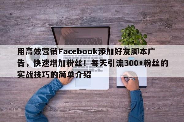 用高效营销Facebook添加好友脚本广告，快速增加粉丝！每天引流300+粉丝的实战技巧的简单介绍