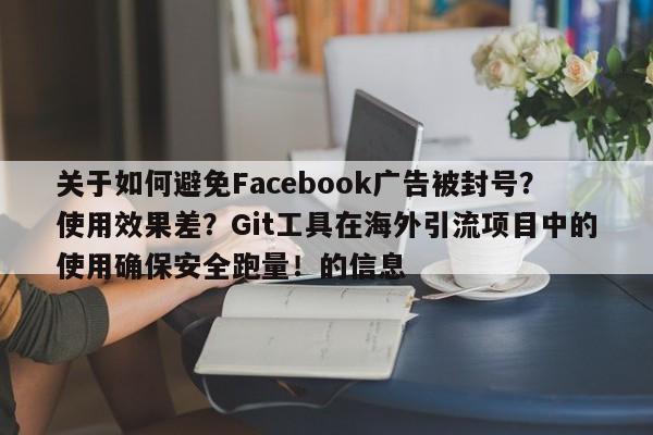 关于如何避免Facebook广告被封号?使用效果差?Git工具在海外引流项目中的使用确保安全跑量!的信息