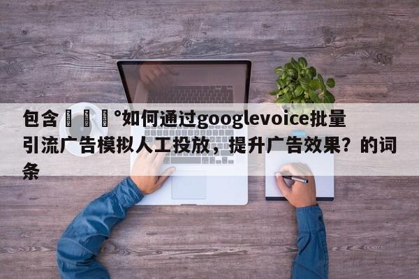 包含💰如何通过googlevoice批量引流广告模拟人工投放,提升广告效果?的词条