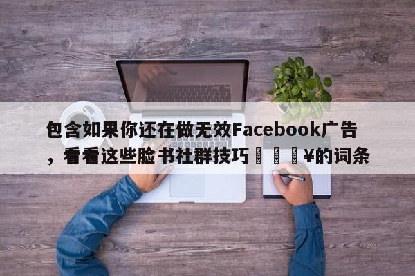 包含如果你还在做无效Facebook广告，看看这些脸书社群技巧💥的词条