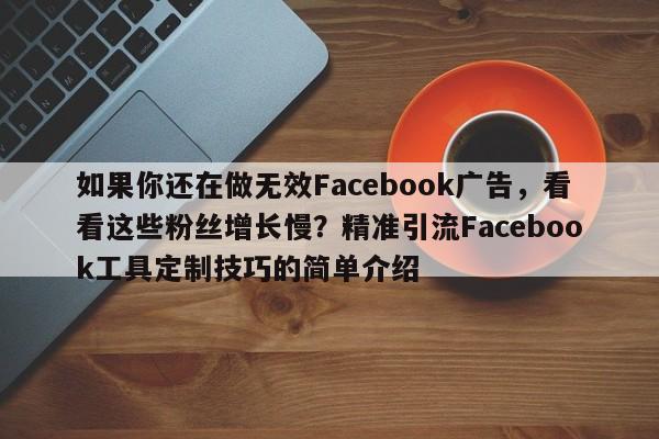 如果你还在做无效Facebook广告，看看这些粉丝增长慢？精准引流Facebook工具定制技巧的简单介绍