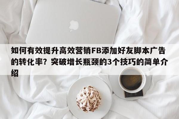 如何有效提升高效营销FB添加好友脚本广告的转化率?突破增长瓶颈的3个技巧的简单介绍