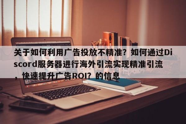 关于如何利用广告投放不精准？如何通过Discord服务器进行海外引流实现精准引流，快速提升广告ROI？的信息