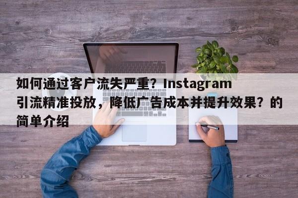 如何通过客户流失严重？Instagram引流精准投放，降低广告成本并提升效果？的简单介绍