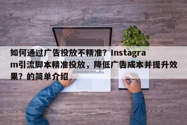如何通过广告投放不精准？Instagram引流脚本精准投放，降低广告成本并提升效果？的简单介绍