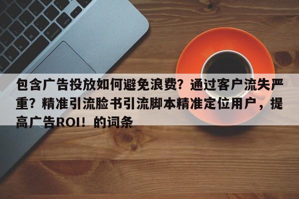 包含广告投放如何避免浪费？通过客户流失严重？精准引流脸书引流脚本精准定位用户，提高广告ROI！的词条