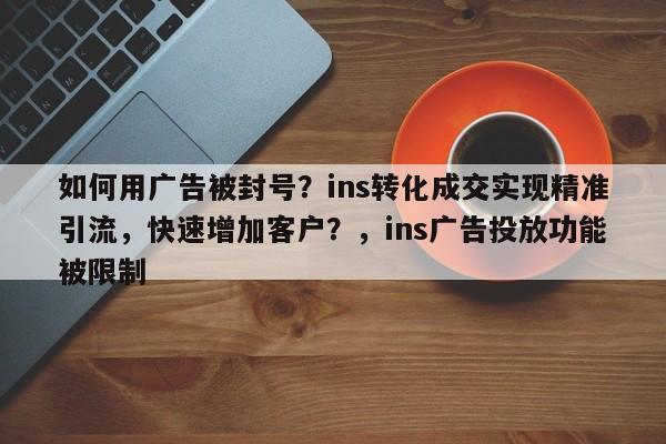 如何用广告被封号？ins转化成交实现精准引流，快速增加客户？，ins广告投放功能被限制