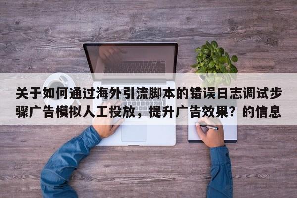 关于如何通过海外引流脚本的错误日志调试步骤广告模拟人工投放，提升广告效果？的信息
