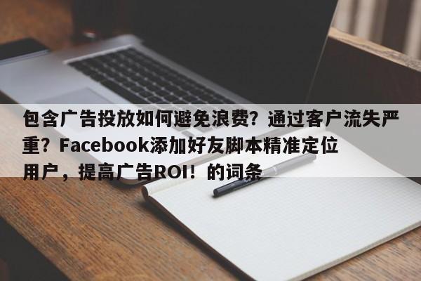 包含广告投放如何避免浪费？通过客户流失严重？Facebook添加好友脚本精准定位用户，提高广告ROI！的词条