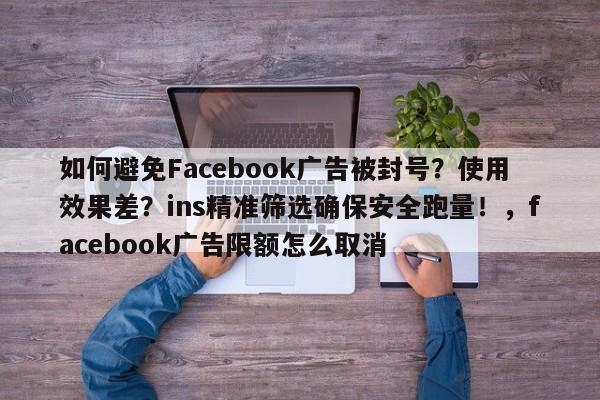 如何避免Facebook广告被封号?使用效果差?ins精准筛选确保安全跑量!,facebook广告限额怎么取消