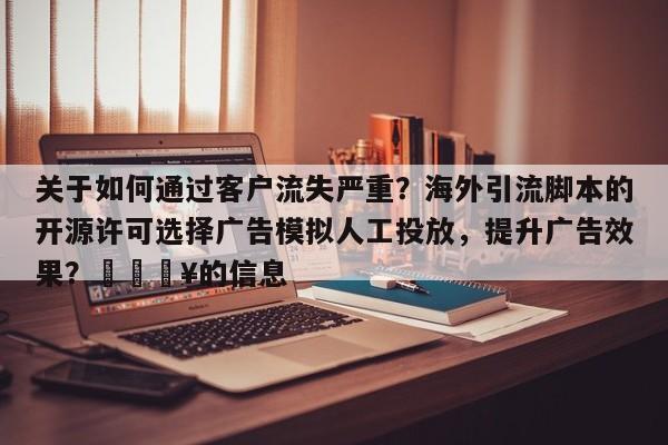 关于如何通过客户流失严重？海外引流脚本的开源许可选择广告模拟人工投放，提升广告效果？💥的信息