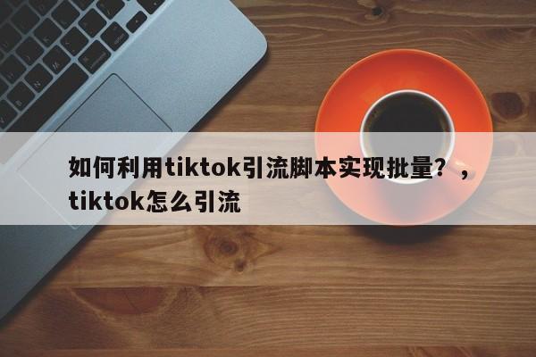 如何利用tiktok引流脚本实现批量?,tiktok怎么引流