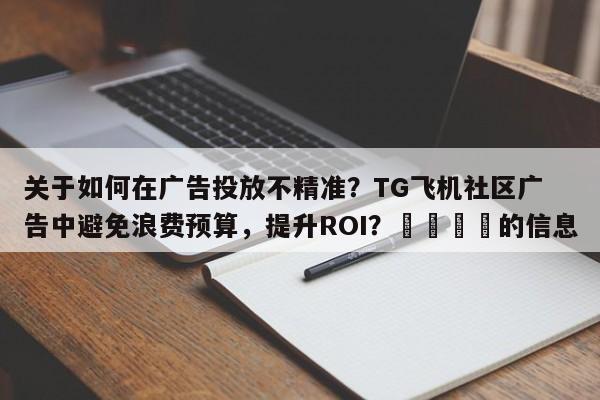 关于如何在广告投放不精准？TG飞机社区广告中避免浪费预算，提升ROI？💡的信息