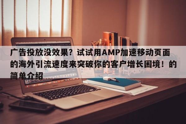 广告投放没效果？试试用AMP加速移动页面的海外引流速度来突破你的客户增长困境！的简单介绍