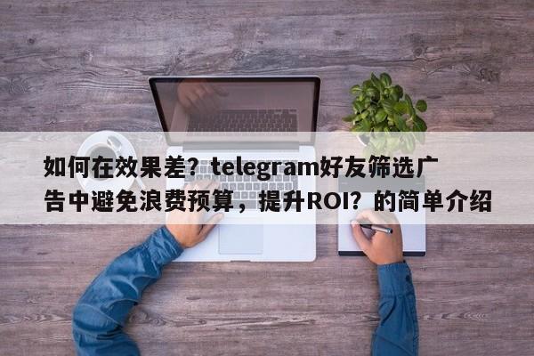 如何在效果差？telegram好友筛选广告中避免浪费预算，提升ROI？的简单介绍