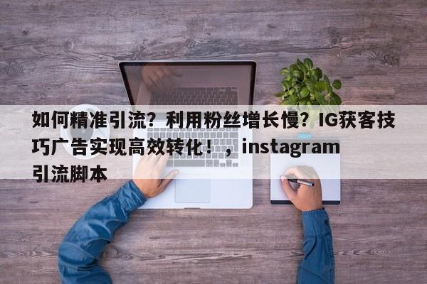 如何精准引流?利用粉丝增长慢?IG获客技巧广告实现高效转化!,instagram引流脚本