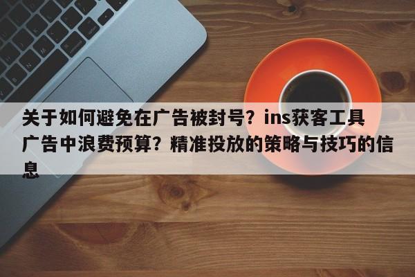 关于如何避免在广告被封号?ins获客工具广告中浪费预算?精准投放的策略与技巧的信息